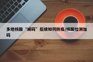 多地核酸“减码”后续如何防疫/核酸检测加码