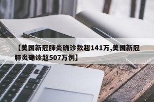 【美国新冠肺炎确诊数超141万,美国新冠肺炎确诊超507万例】