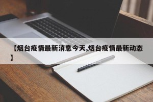 【烟台疫情最新消息今天,烟台疫情最新动态】