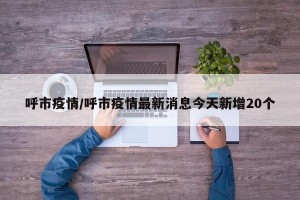 呼市疫情/呼市疫情最新消息今天新增20个