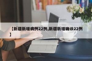 【新疆新增病例22例,新疆新增确诊22例】