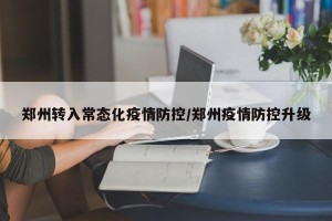 郑州转入常态化疫情防控/郑州疫情防控升级
