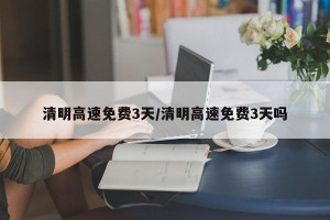 清明高速免费3天/清明高速免费3天吗
