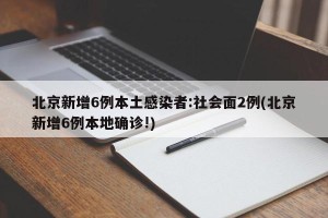 北京新增6例本土感染者:社会面2例(北京新增6例本地确诊!)