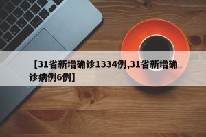 【31省新增确诊1334例,31省新增确诊病例6例】