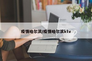 疫情哈尔滨/疫情哈尔滨ktv