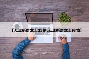 【天津新增本土39例,天津新增本土疫情】