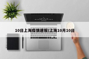 10日上海疫情速报/上海10月10日