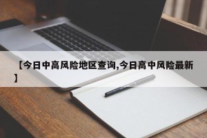 【今日中高风险地区查询,今日高中风险最新】