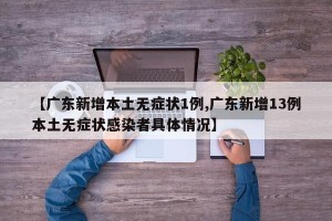 【广东新增本土无症状1例,广东新增13例本土无症状感染者具体情况】