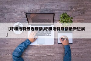 【呼和浩特最近疫情,呼和浩特疫情最新进展】