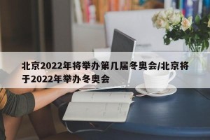 北京2022年将举办第几届冬奥会/北京将于2022年举办冬奥会