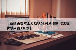 【新疆新增本土无症状52例,新疆新增无症状感染者116例】