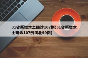 31省新增本土确诊107例(31省新增本土确诊107例河北90例)