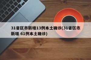 31省区市新增13例本土确诊(31省区市新增 61例本土确诊)
