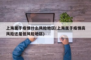 上海属于疫情什么风险地区(上海属于疫情高风险还是低风险地区)