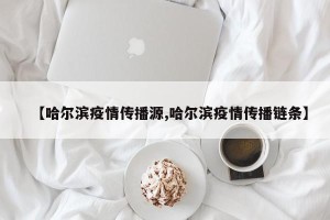 【哈尔滨疫情传播源,哈尔滨疫情传播链条】