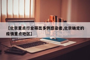 【北京重点行业筛出多例感染者,北京确定的疫情重点地区】