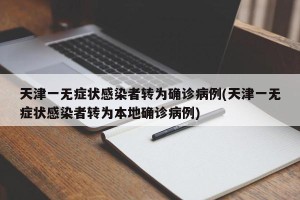 天津一无症状感染者转为确诊病例(天津一无症状感染者转为本地确诊病例)