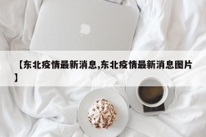 【东北疫情最新消息,东北疫情最新消息图片】