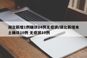 湖北新增1例确诊24例无症状/湖北新增本土确诊10例 无症状10例