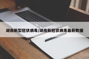 湖南新型冠状病毒/湖南新冠状病毒最新数据