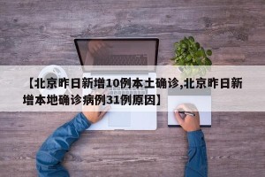 【北京昨日新增10例本土确诊,北京昨日新增本地确诊病例31例原因】