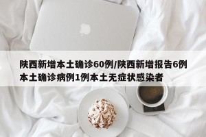 陕西新增本土确诊60例/陕西新增报告6例本土确诊病例1例本土无症状感染者