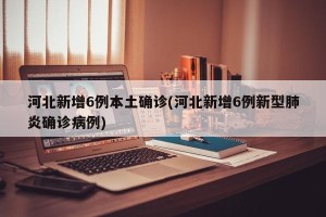 河北新增6例本土确诊(河北新增6例新型肺炎确诊病例)