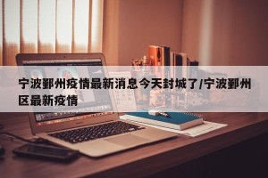 宁波鄞州疫情最新消息今天封城了/宁波鄞州区最新疫情