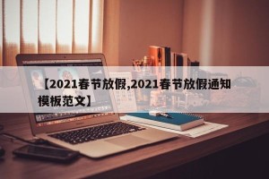 【2021春节放假,2021春节放假通知模板范文】
