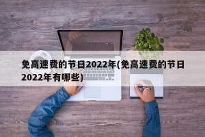 免高速费的节日2022年(免高速费的节日2022年有哪些)