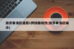 南京秦淮区通报1例核酸阳性(南京秦淮区确诊)