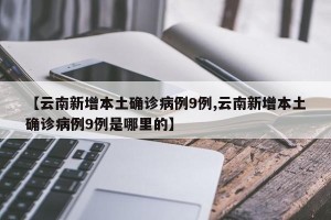 【云南新增本土确诊病例9例,云南新增本土确诊病例9例是哪里的】