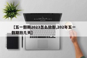 【五一假期2023怎么放假,202年五一假期放几天】