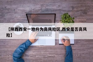 【陕西西安一地升为高风险区,西安是否高风险】