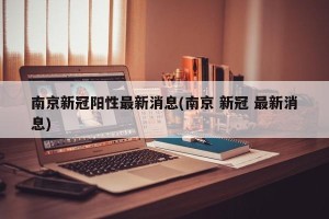 南京新冠阳性最新消息(南京 新冠 最新消息)