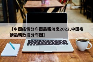 【中国疫情分布图最新消息2022,中国疫情最新数据分布图】