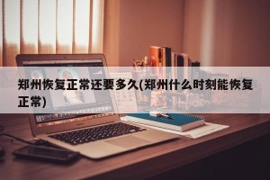 郑州恢复正常还要多久(郑州什么时刻能恢复正常)
