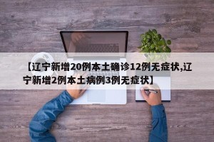 【辽宁新增20例本土确诊12例无症状,辽宁新增2例本土病例3例无症状】