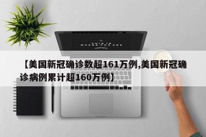 【美国新冠确诊数超161万例,美国新冠确诊病例累计超160万例】