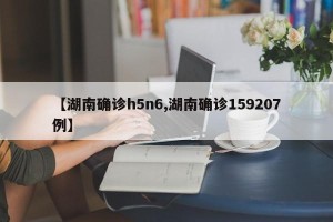 【湖南确诊h5n6,湖南确诊159207例】
