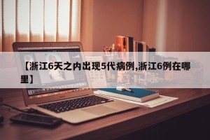 【浙江6天之内出现5代病例,浙江6例在哪里】