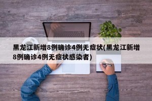 黑龙江新增8例确诊4例无症状(黑龙江新增8例确诊4例无症状感染者)