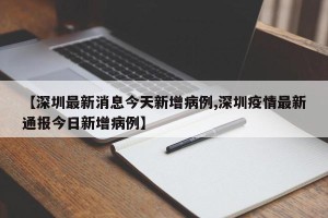 【深圳最新消息今天新增病例,深圳疫情最新通报今日新增病例】