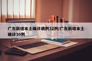 广东新增本土确诊病例32例/广东新增本土确诊30例