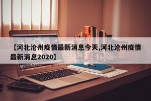 【河北沧州疫情最新消息今天,河北沧州疫情最新消息2020】