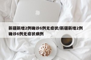 新疆新增2例确诊6例无症状/新疆新增2例确诊6例无症状病例