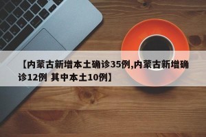 【内蒙古新增本土确诊35例,内蒙古新增确诊12例 其中本土10例】