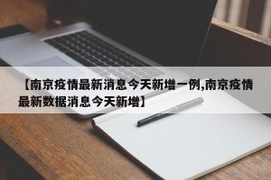 【南京疫情最新消息今天新增一例,南京疫情最新数据消息今天新增】